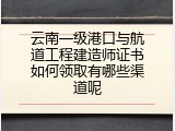 云南一级港口与航道工程建造师证书如何领取有哪些渠道呢