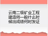 云南二级矿业工程建造师一般什么时候出成绩何时发证