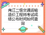 内江二级交通运输造价工程师考试成绩公布时间如何查询