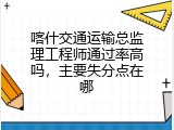 喀什交通运输总监理工程师通过率高吗，主要失分点在哪