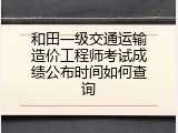 和田一级交通运输造价工程师考试成绩公布时间如何查询