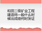 和田二级矿业工程建造师一般什么时候出成绩何时发证