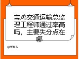 宝鸡交通运输总监理工程师通过率高吗，主要失分点在哪