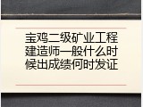 宝鸡二级矿业工程建造师一般什么时候出成绩何时发证