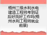 梧州二级水利水电建造工程师考到证后好找好工作吗(梧州水利工程师就业前景)