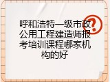 呼和浩特一级市政公用工程建造师报考培训课程哪家机构的好