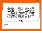 黄南一级市政公用工程建造师证书考试通过后怎么找工作