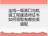 宝鸡一级港口与航道工程建造师证书如何领取有哪些渠道呢