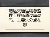 清远交通运输总监理工程师通过率高吗，主要失分点在哪
