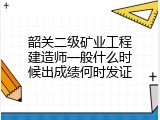 韶关二级矿业工程建造师一般什么时候出成绩何时发证