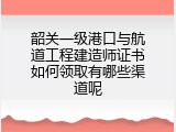 韶关一级港口与航道工程建造师证书如何领取有哪些渠道呢