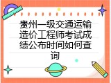贵州一级交通运输造价工程师考试成绩公布时间如何查询