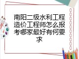 南阳二级水利工程造价工程师怎么报考哪家最好有何要求