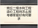 商丘二级水利工程造价工程师怎么报考哪家最好有何要求