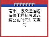 南阳一级交通运输造价工程师考试成绩公布时间如何查询