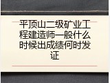 平顶山二级矿业工程建造师一般什么时候出成绩何时发证