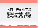 洛阳二级矿业工程建造师一般什么时候出成绩何时发证