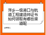 萍乡一级港口与航道工程建造师证书如何领取有哪些渠道呢
