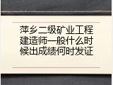 萍乡二级矿业工程建造师一般什么时候出成绩何时发证