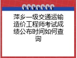 萍乡一级交通运输造价工程师考试成绩公布时间如何查询