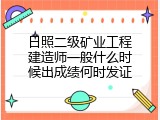 日照二级矿业工程建造师一般什么时候出成绩何时发证