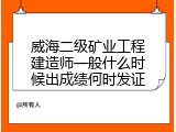 威海二级矿业工程建造师一般什么时候出成绩何时发证