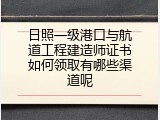 日照一级港口与航道工程建造师证书如何领取有哪些渠道呢