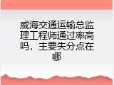 威海交通运输总监理工程师通过率高吗，主要失分点在哪