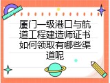 厦门一级港口与航道工程建造师证书如何领取有哪些渠道呢