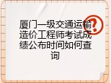 厦门一级交通运输造价工程师考试成绩公布时间如何查询