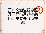 黄山交通运输总监理工程师通过率高吗，主要失分点在哪