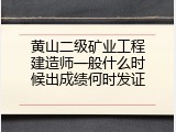 黄山二级矿业工程建造师一般什么时候出成绩何时发证