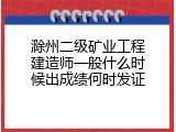 滁州二级矿业工程建造师一般什么时候出成绩何时发证