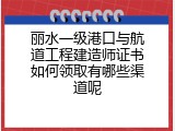 丽水一级港口与航道工程建造师证书如何领取有哪些渠道呢