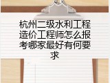 杭州二级水利工程造价工程师怎么报考哪家最好有何要求