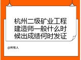 杭州二级矿业工程建造师一般什么时候出成绩何时发证