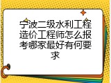 宁波二级水利工程造价工程师怎么报考哪家最好有何要求