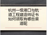 杭州一级港口与航道工程建造师证书如何领取有哪些渠道呢