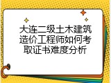 大连二级土木建筑造价工程师如何考取证书难度分析