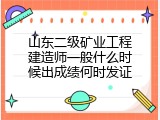 山东二级矿业工程建造师一般什么时候出成绩何时发证