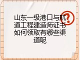 山东一级港口与航道工程建造师证书如何领取有哪些渠道呢