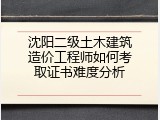 沈阳二级土木建筑造价工程师如何考取证书难度分析