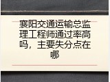 襄阳交通运输总监理工程师通过率高吗，主要失分点在哪
