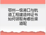 鄂州一级港口与航道工程建造师证书如何领取有哪些渠道呢