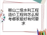 鞍山二级水利工程造价工程师怎么报考哪家最好有何要求