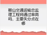 鞍山交通运输总监理工程师通过率高吗，主要失分点在哪