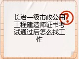长治一级市政公用工程建造师证书考试通过后怎么找工作