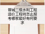 晋城二级水利工程造价工程师怎么报考哪家最好有何要求