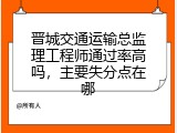 晋城交通运输总监理工程师通过率高吗，主要失分点在哪