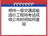 朔州一级交通运输造价工程师考试成绩公布时间如何查询